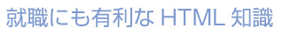 就職にも有利なHTML知識